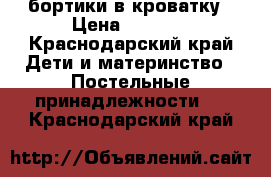 бортики в кроватку › Цена ­ 3 500 - Краснодарский край Дети и материнство » Постельные принадлежности   . Краснодарский край